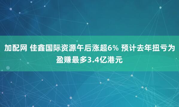 加配网 佳鑫国际资源午后涨超6% 预计去年扭亏为盈赚最多3.4亿港元